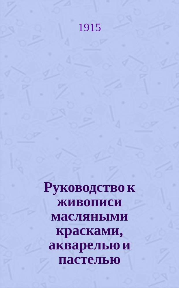 Руководство к живописи масляными красками, акварелью и пастелью : Пер. с фр
