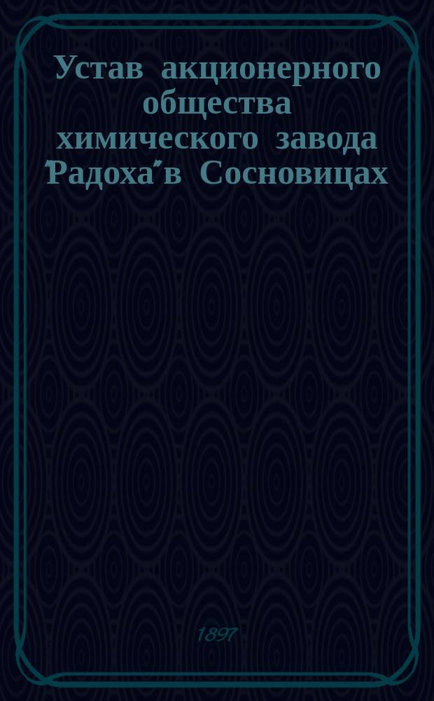 Устав акционерного общества химического завода "Радоха" в Сосновицах : Утв. 7 (19) окт. 1896 г.