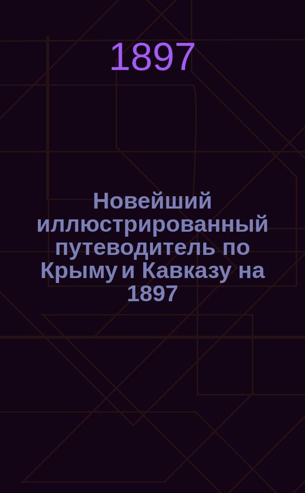 Новейший иллюстрированный путеводитель по Крыму и Кавказу на 1897/8 г.
