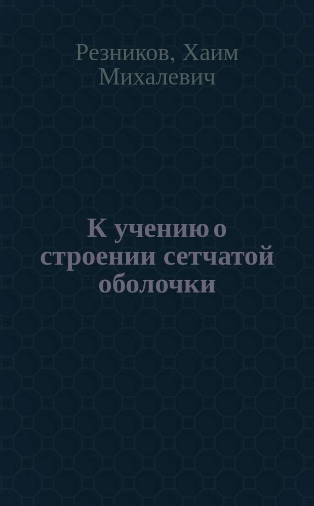 К учению о строении сетчатой оболочки : Исслед. по методу Golgi-Gajal'я : Дис. на степ. д-ра мед. лекаря Х.М. Резникова
