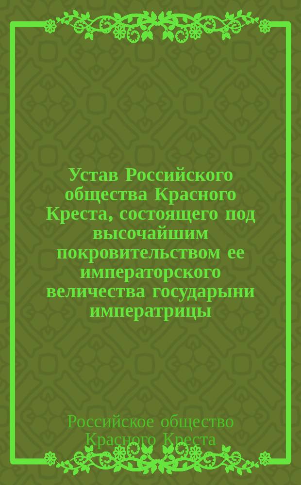 Устав Российского общества Красного Креста, состоящего под высочайшим покровительством ее императорского величества государыни императрицы : Утв. 17 апр. 1893 г.