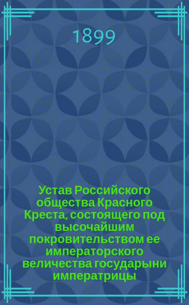 Устав Российского общества Красного Креста, состоящего под высочайшим покровительством ее императорского величества государыни императрицы : Утв. 17 апр. 1893 г.