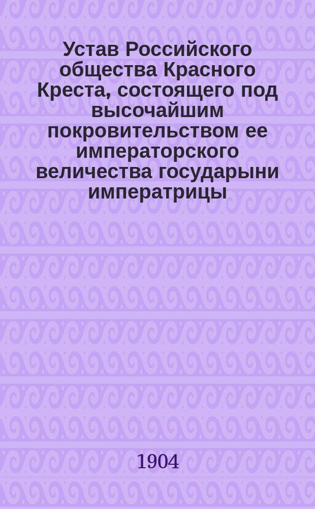 Устав Российского общества Красного Креста, состоящего под высочайшим покровительством ее императорского величества государыни императрицы : Утв. 17 апр. 1893 г.