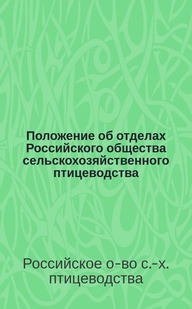 Положение об отделах Российского общества сельскохозяйственного птицеводства: Утв. 11 янв. 1897 г.; Устав Российского общества сельскохозяйственного птицеводства: Утв. 1 ноября 1896 г