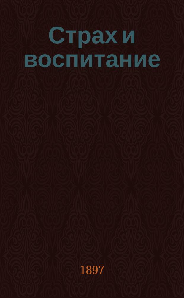 ... Страх и воспитание : Речь, чит. в годич. заседании Общ. невропатологов и психиатров при Моск. ун-те 22 окт. 1897 г