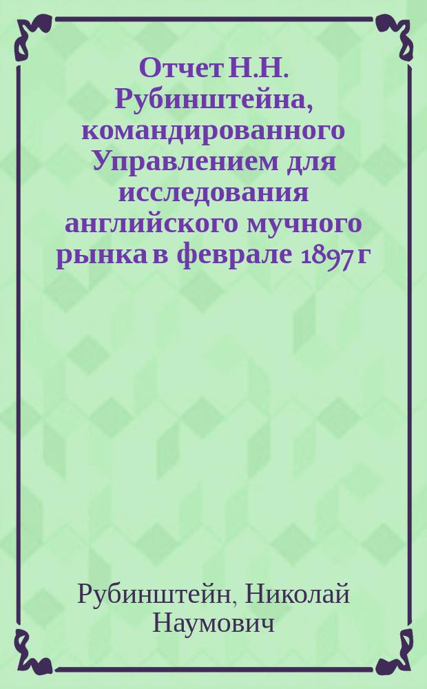 Отчет Н.Н. Рубинштейна, командированного Управлением для исследования английского мучного рынка в феврале 1897 г.