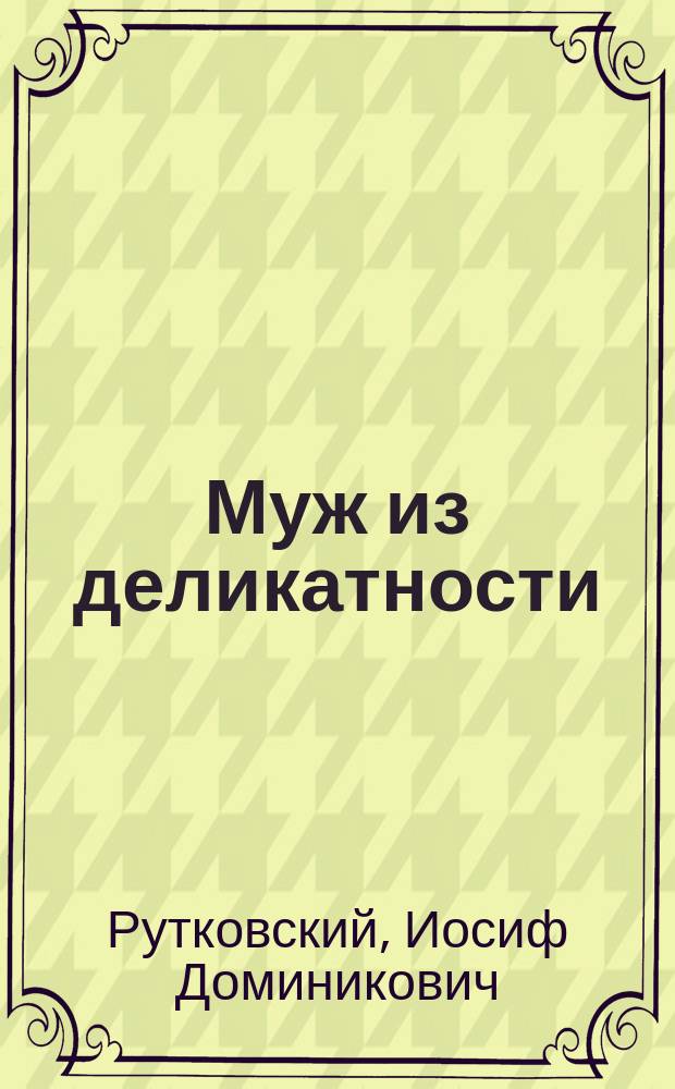 Муж из деликатности = (Mąż z grzeczności) : Комедия в 3 д. : Переделка для рус. сцены с пол. И.Д. Рутковского и С.К. Ленни