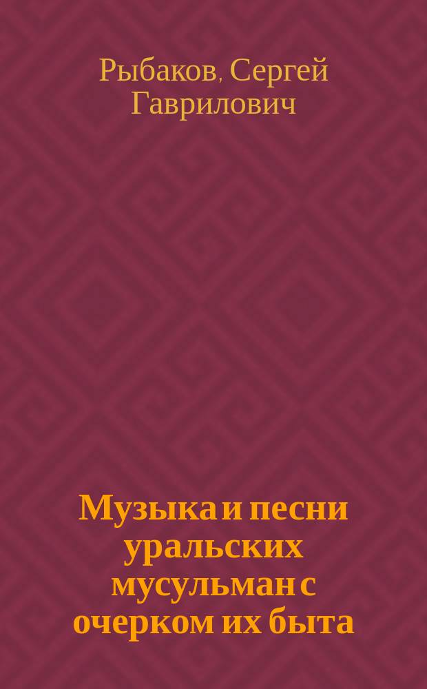 Музыка и песни уральских мусульман с очерком их быта: 204 мелодии с текстами и рус. переводом; Характеристики музыкантов и очерки путешествия; Два приложения: С картою Уфим. и Оренбург. губ. и портр. башкира-музыканта: (Доложено в заседании Ист.-филол. отд-ния 9 нояб. 1894 г.) / С.Г. Рыбаков