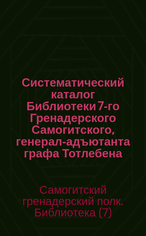 Систематический каталог Библиотеки 7-го Гренадерского Самогитского, генерал-адъютанта графа Тотлебена, полка