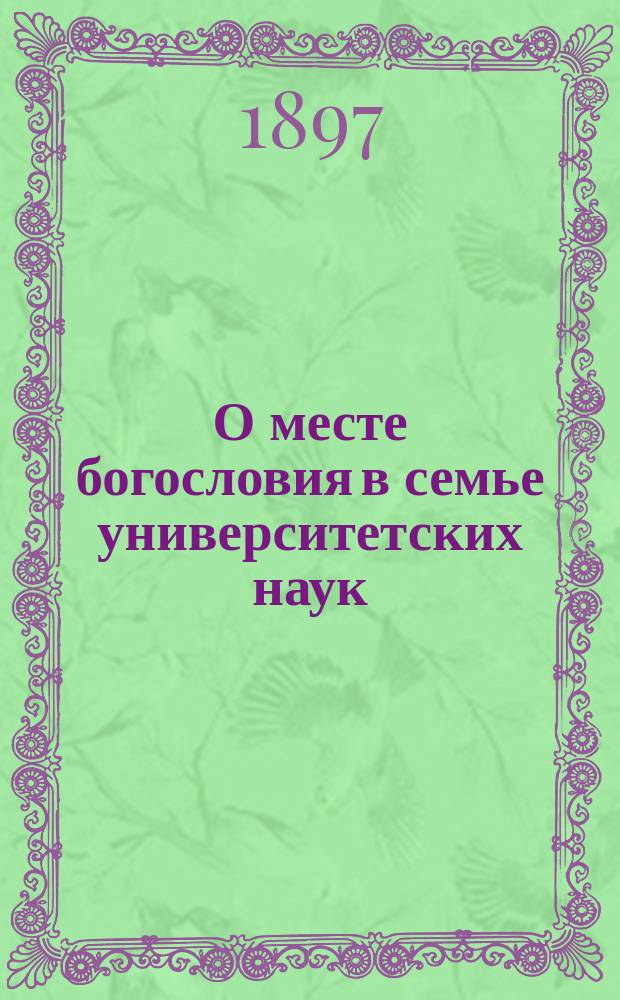 О месте богословия в семье университетских наук : (Вступ. лекция проф. свящ. П.Я. Светлова, чит. в Ун-те св. Владимира 12 сент. 1897 г.)