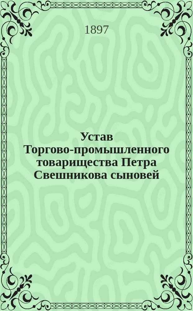 Устав Торгово-промышленного товарищества Петра Свешникова сыновей : Утв. 31 янв. 1897 г.