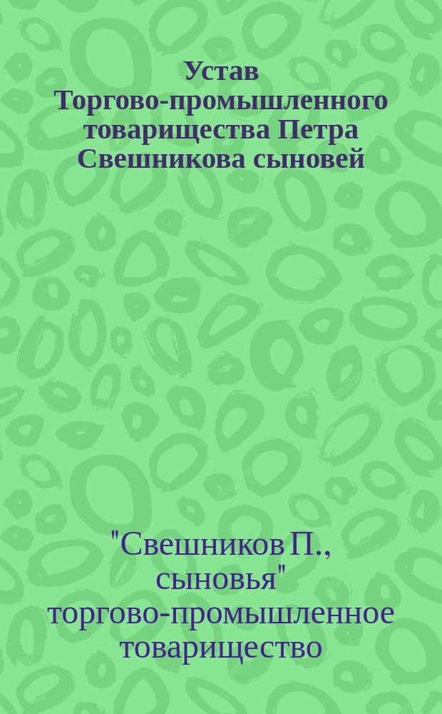 Устав Торгово-промышленного товарищества Петра Свешникова сыновей : Утв. 31 янв. 1897 г. : С доп. и изм.