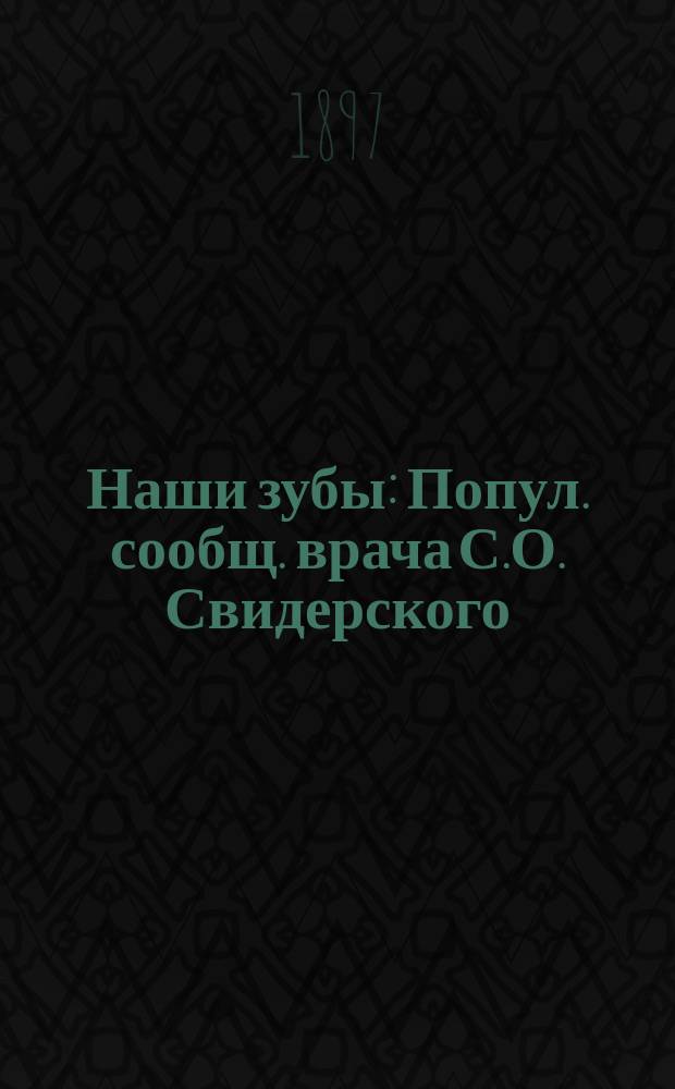 Наши зубы : Попул. сообщ. врача С.О. Свидерского