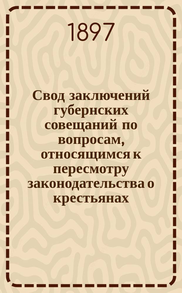 Свод заключений губернских совещаний по вопросам, относящимся к пересмотру законодательства о крестьянах : Т. 1-. Дополнительный сборник заключений губернских совещаний по вопросам, относящимся к пересмотру законодательства о крестьянах : Дополнительный сборник заключений губернских совещаний по вопросам, относящимся к пересмотру законодательства о крестьянах