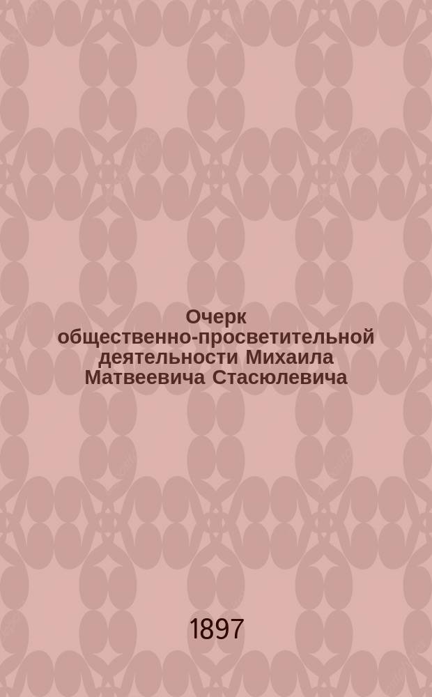Очерк общественно-просветительной деятельности Михаила Матвеевича Стасюлевича : (По поводу пятидесятилетия его обществ., лит. и науч. деятельности)