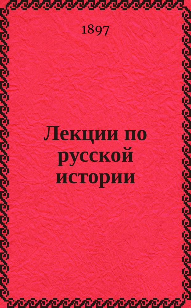[Лекции по русской истории : Чит. проф. С.М. Середониным на С.-Петерб. высш. жен. курсах. 1 курс. 1896-97 г