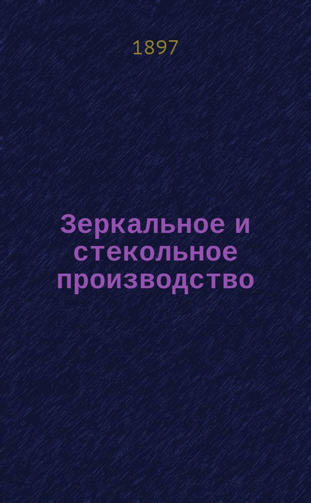 Зеркальное и стекольное производство : Приготовление домаш. и фабрич. способом самых лучших сортов зеркал и зерк. стекол, изготовление различ. сортов стекла и разных из него изделий : Полное и подроб. руководство, сост. по самым новейшим источникам рус. и иностр. лит. ... : В 2 ч. ..