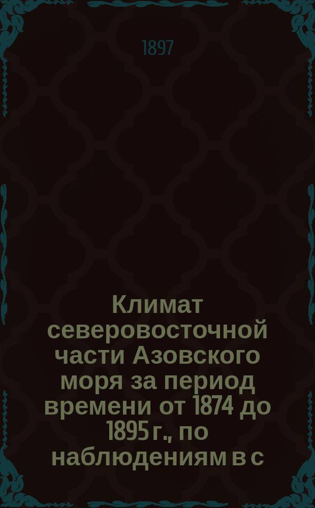 Климат северовосточной части Азовского моря за период времени от 1874 до 1895 г., по наблюдениям в с. "Маргаритовка" магистра химии, корреспондента Главной физической обсерватории, члена сотрудника Географического общества Николая Маргаритовича Сарандинаки