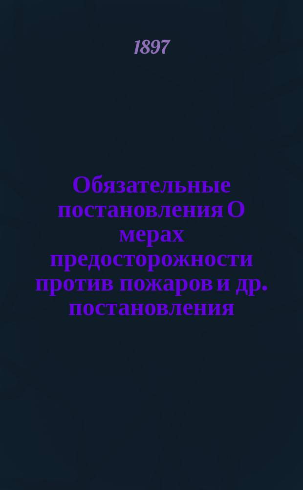 Обязательные постановления О мерах предосторожности против пожаров [и др. постановления] : Сост. Саранск. гор. думой для местн. жителей... и изд. г. пензенским губернатором