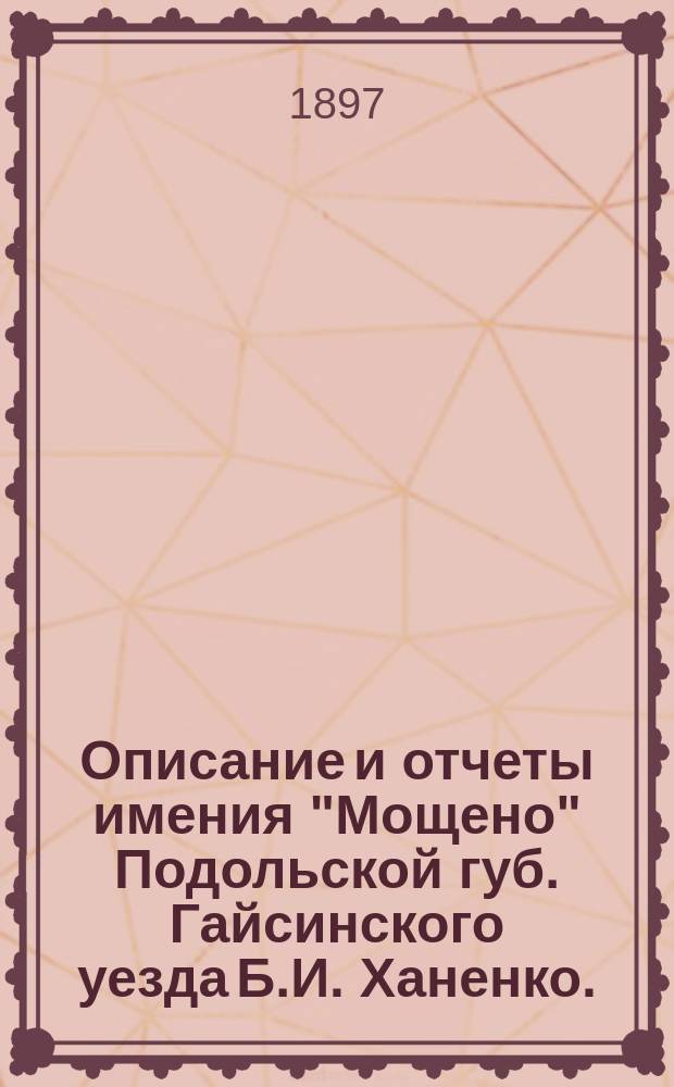 Описание и отчеты имения "Мощено" Подольской губ. Гайсинского уезда Б.И. Ханенко. (1885-1896)