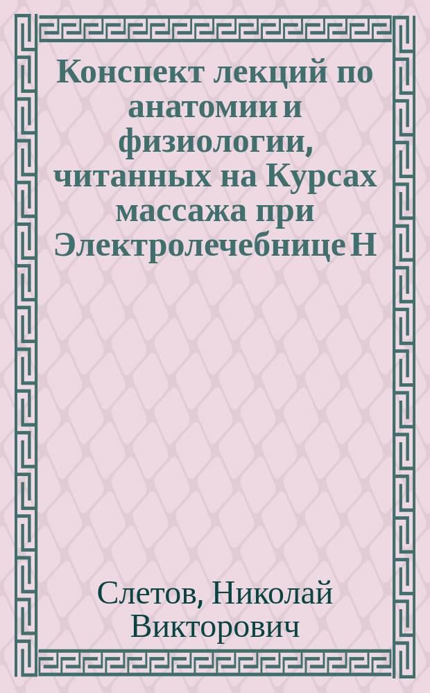 Конспект лекций по анатомии и физиологии, читанных на Курсах массажа при Электролечебнице Н.В. Слетова в 1896 году