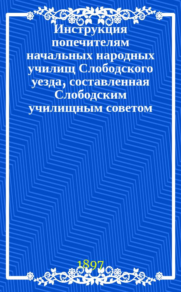 Инструкция попечителям начальных народных училищ Слободского уезда, составленная Слободским училищным советом