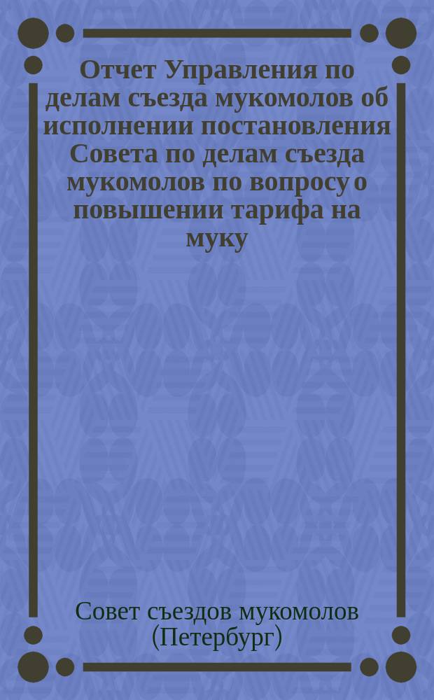 Отчет Управления по делам съезда мукомолов об исполнении постановления Совета по делам съезда мукомолов по вопросу о повышении тарифа на муку