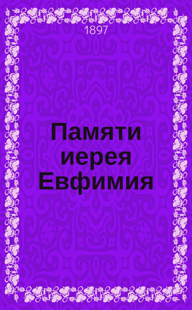 Памяти иерея Евфимия : Биогр. сведения : Надгроб. слово