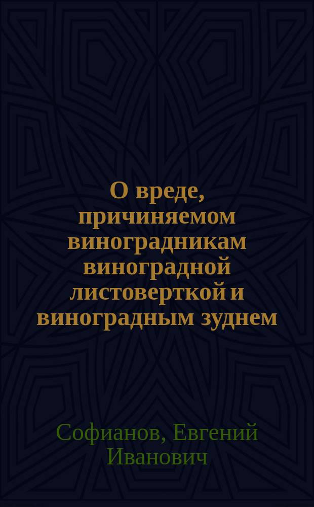 О вреде, причиняемом виноградникам виноградной листоверткой и виноградным зуднем : Сообщ. Е.И. Софианова, сдел. общ. собр. членов Аккерманск. отд. 27 мая 1890 г