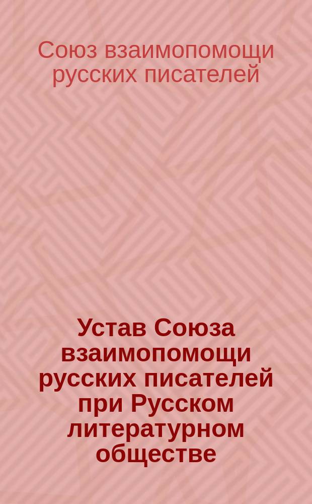 Устав Союза взаимопомощи русских писателей при Русском литературном обществе : Утв. 21 ноября 1896 г.