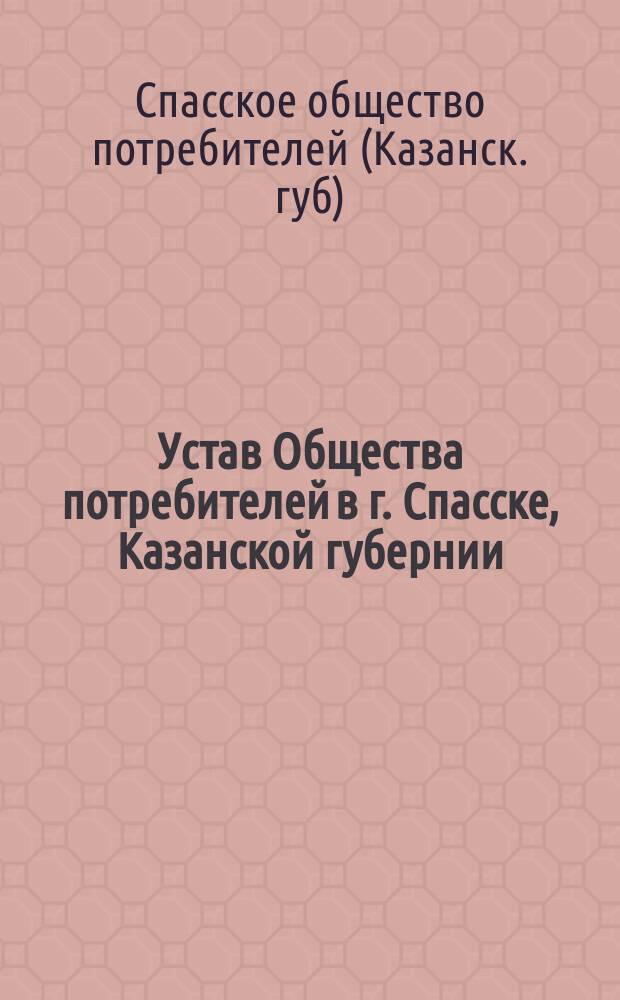 Устав Общества потребителей в г. Спасске, Казанской губернии : Утв. 15 нояб. 1896 г.