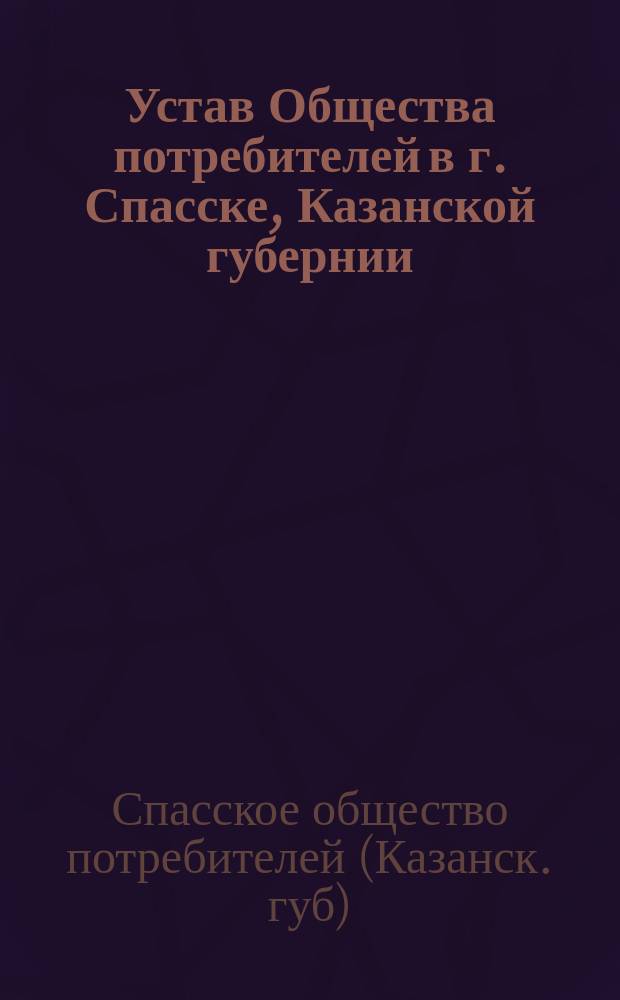 Устав Общества потребителей в г. Спасске, Казанской губернии : Утв. 15 нояб. 1896 г.