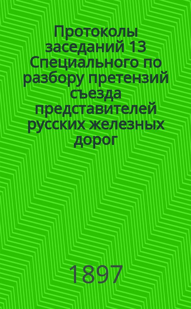 Протоколы заседаний 13 Специального по разбору претензий съезда представителей русских железных дорог : 23 июня - 3 июля 1897 г