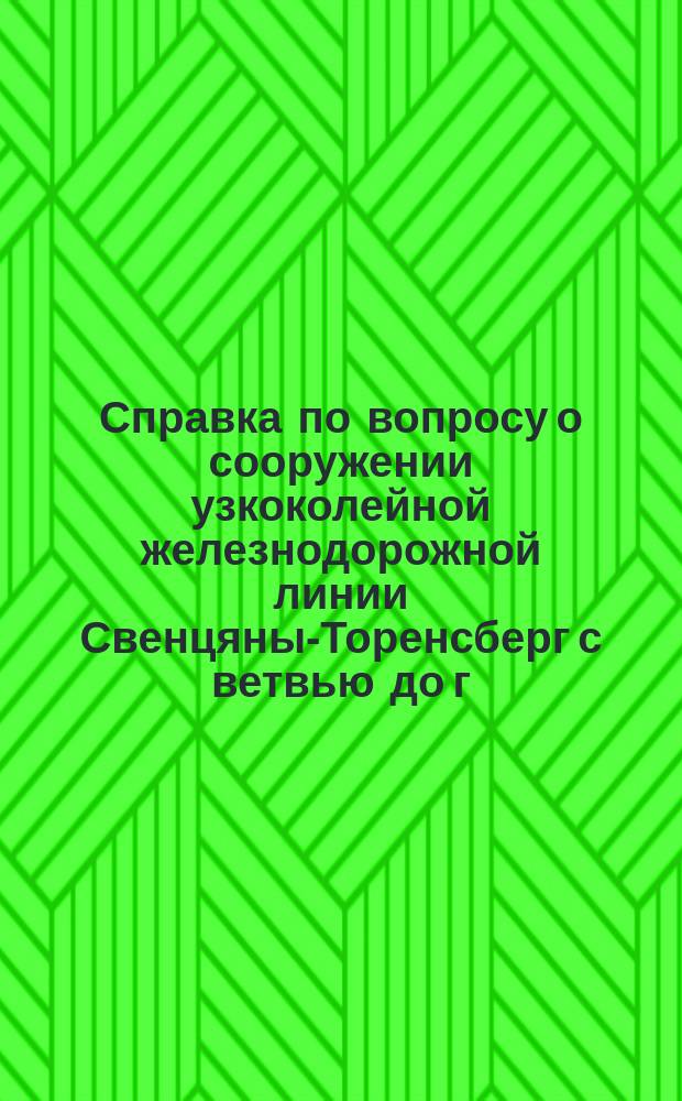 Справка по вопросу о сооружении узкоколейной железнодорожной линии Свенцяны-Торенсберг с ветвью до г. Вилькомир