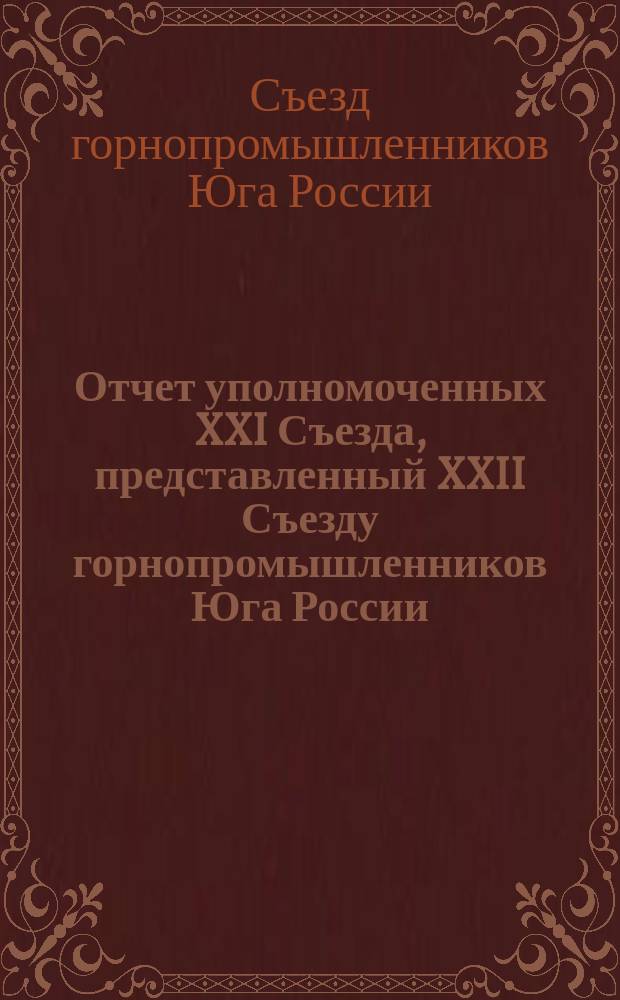 Отчет уполномоченных XXI Съезда, представленный XXII Съезду горнопромышленников Юга России, о результатах ходатайств о нуждах горной промышленности на Юге России