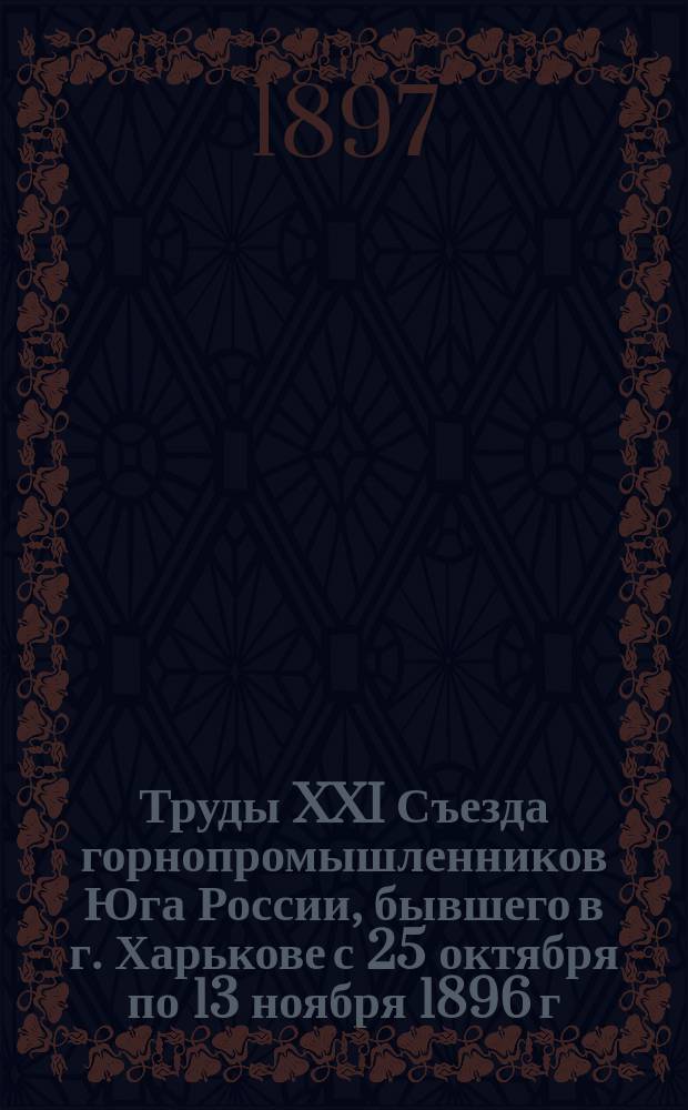 Труды XXI Съезда горнопромышленников Юга России, бывшего в г. Харькове с 25 октября по 13 ноября 1896 г : Ч. 1-. Ч. 2 : [Стенографические отчеты заседаний]