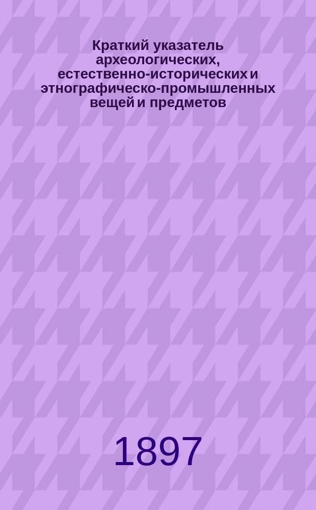 Краткий указатель археологических, естественно-исторических и этнографическо-промышленных вещей и предметов, имеющихся при Кубанском областном статистическом комитете