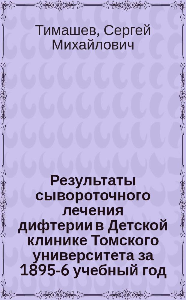 Результаты сывороточного лечения дифтерии в Детской клинике Томского университета за 1895-6 учебный год
