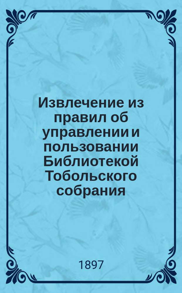 !Извлечение из правил об управлении и пользовании Библиотекой Тобольского собрания; Каталог книг Библиотеки Тобольского общественного собрания