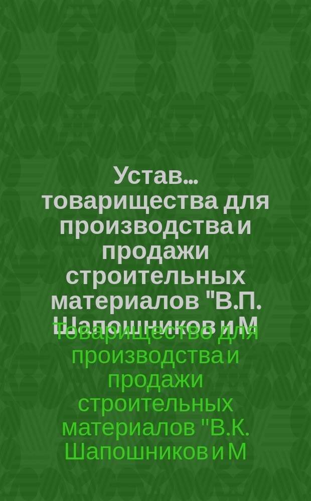 Устав... товарищества для производства и продажи строительных материалов "В.П. Шапошников и М.В. Челноков М.В. и К°" : Утв. 26 мая 1895 г.