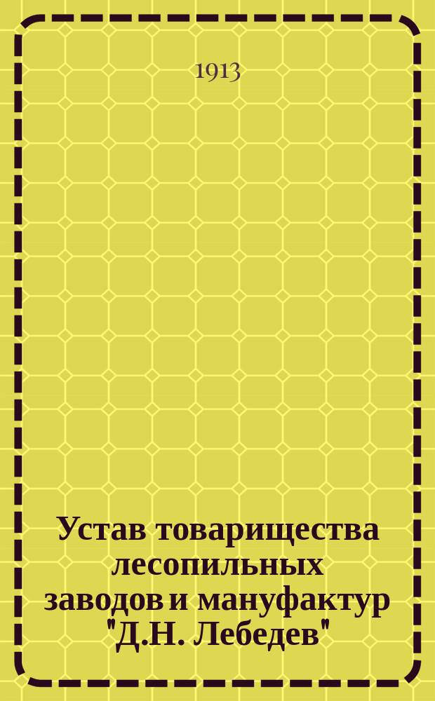 Устав товарищества лесопильных заводов и мануфактур "Д.Н. Лебедев" : Утв. ... 8 марта 1897 г.