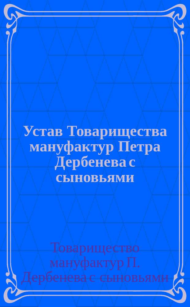 Устав Товарищества мануфактур Петра Дербенева с сыновьями : Утв. 2 июля 1888 г.