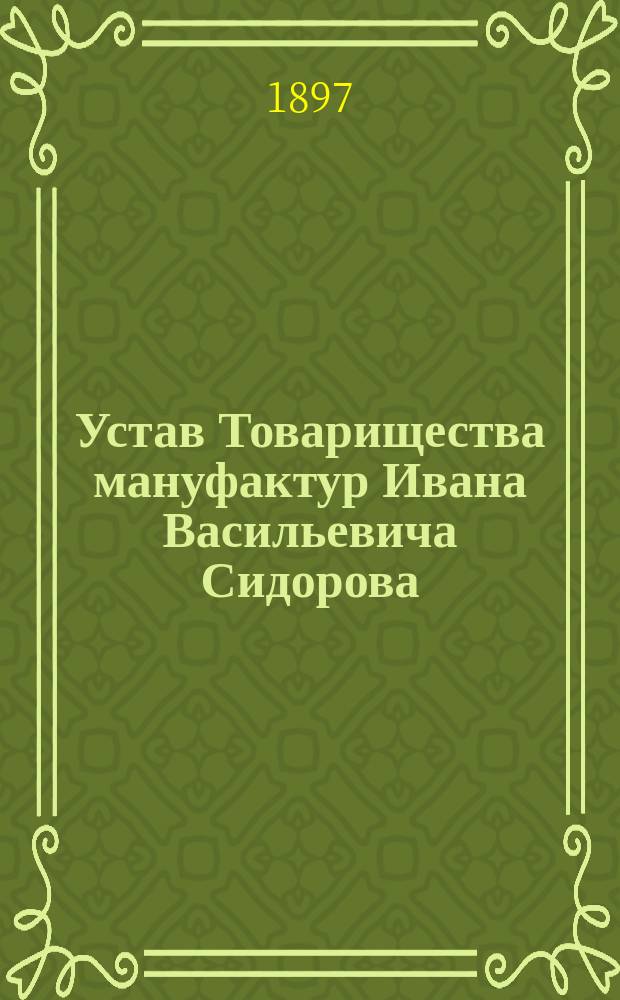 Устав Товарищества мануфактур Ивана Васильевича Сидорова : Утв. 15 февр. 1897 г.