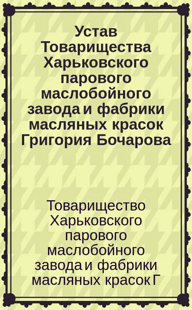 Устав Товарищества Харьковского парового маслобойного завода и фабрики масляных красок Григория Бочарова : Утв. 11 окт. 1897 г.