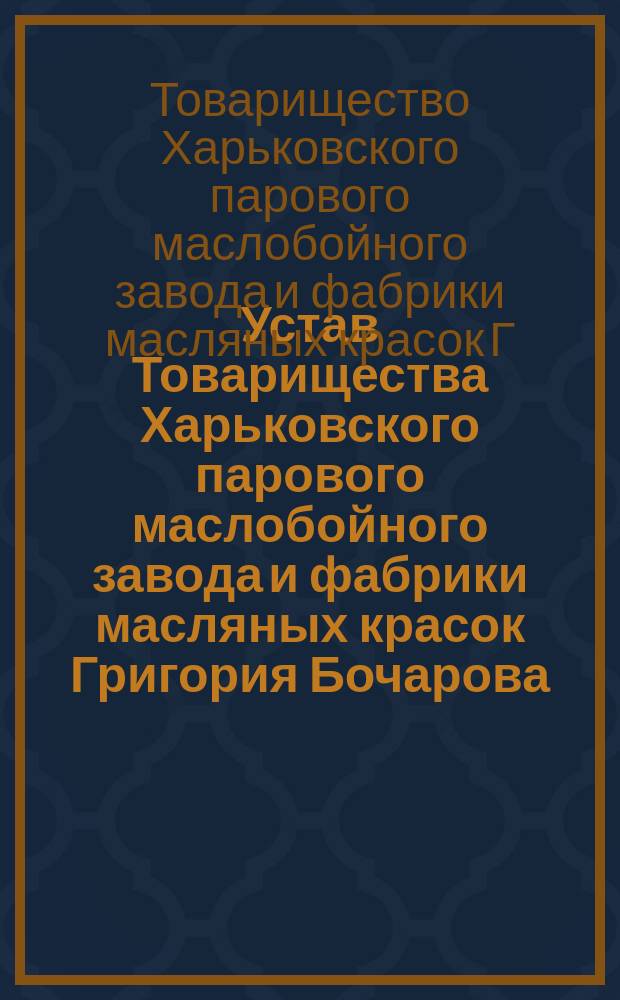 Устав Товарищества Харьковского парового маслобойного завода и фабрики масляных красок Григория Бочарова : Утв. 11 окт. 1897 г.