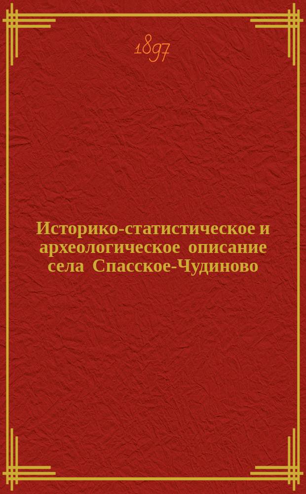 Историко-статистическое и археологическое описание села Спасское-Чудиново (Серпуховского уезда, Московской г.) и его храма с приходом