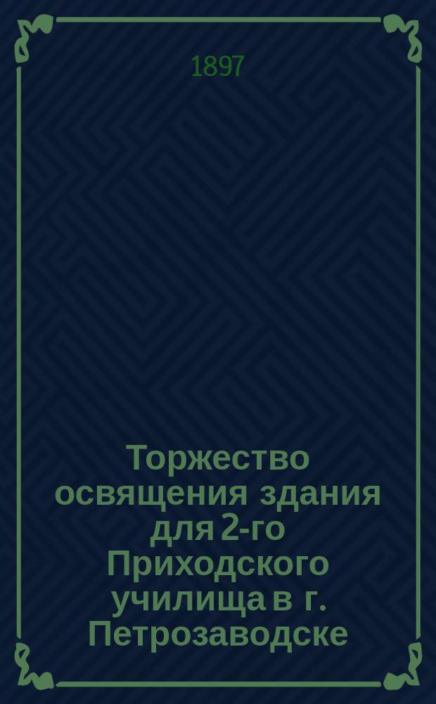 Торжество освящения здания для 2-го Приходского училища в г. Петрозаводске : Сборник