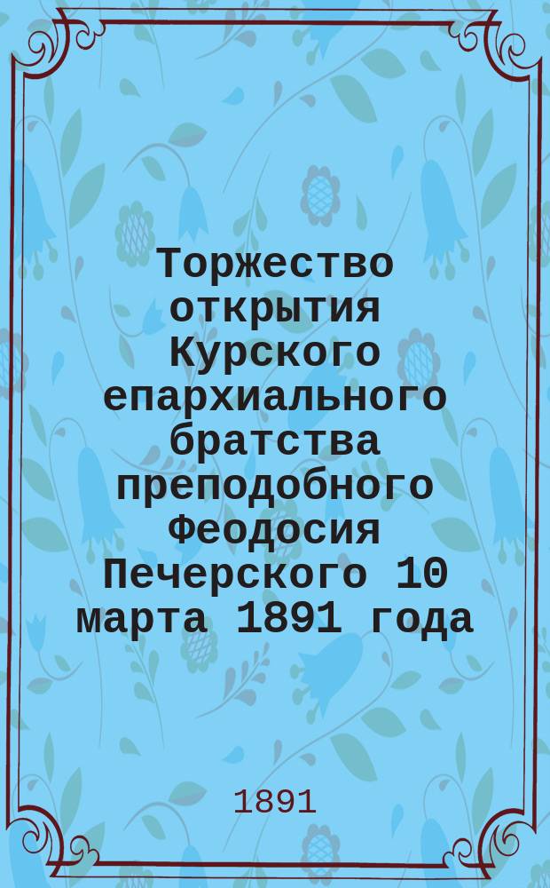 Торжество открытия Курского епархиального братства преподобного Феодосия Печерского 10 марта 1891 года