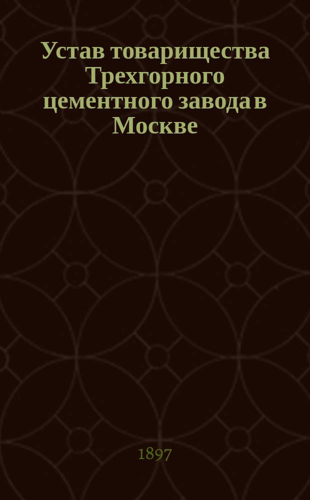 Устав товарищества Трехгорного цементного завода в Москве : Утв. 31 янв. 1897 г.