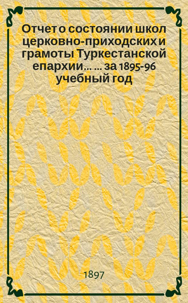 Отчет о состоянии школ церковно-приходских и грамоты Туркестанской епархии ... ... за 1895-96 учебный год